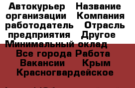 Автокурьер › Название организации ­ Компания-работодатель › Отрасль предприятия ­ Другое › Минимальный оклад ­ 1 - Все города Работа » Вакансии   . Крым,Красногвардейское